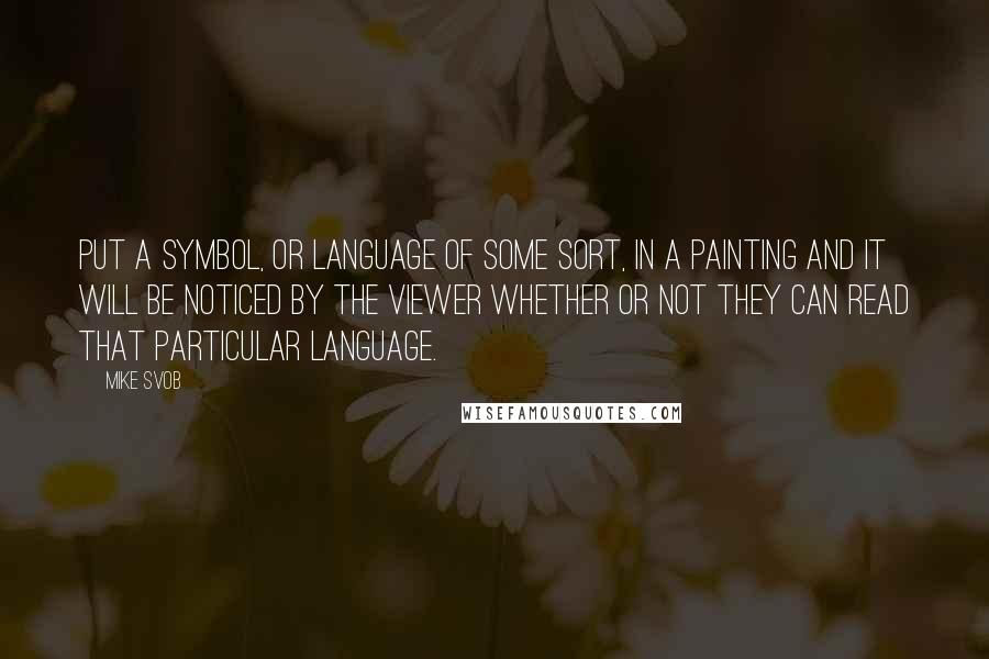 Mike Svob Quotes: Put a symbol, or language of some sort, in a painting and it will be noticed by the viewer whether or not they can read that particular language.