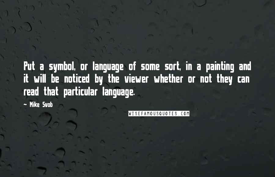 Mike Svob Quotes: Put a symbol, or language of some sort, in a painting and it will be noticed by the viewer whether or not they can read that particular language.