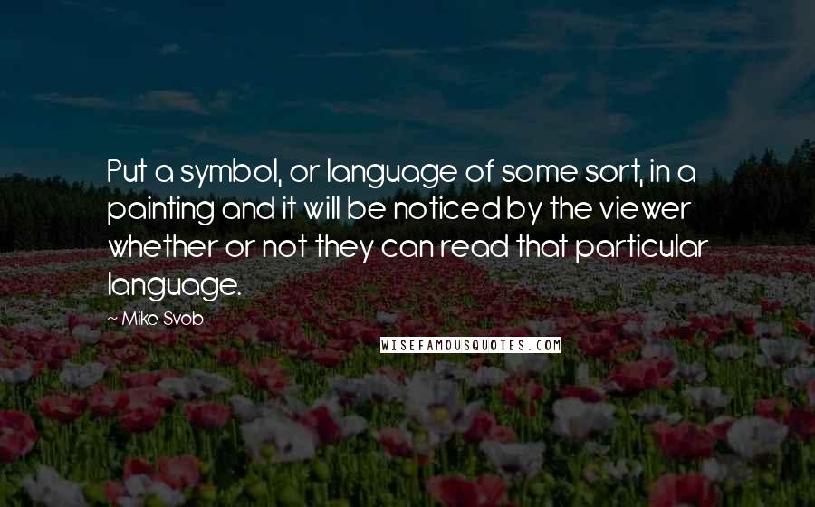 Mike Svob Quotes: Put a symbol, or language of some sort, in a painting and it will be noticed by the viewer whether or not they can read that particular language.