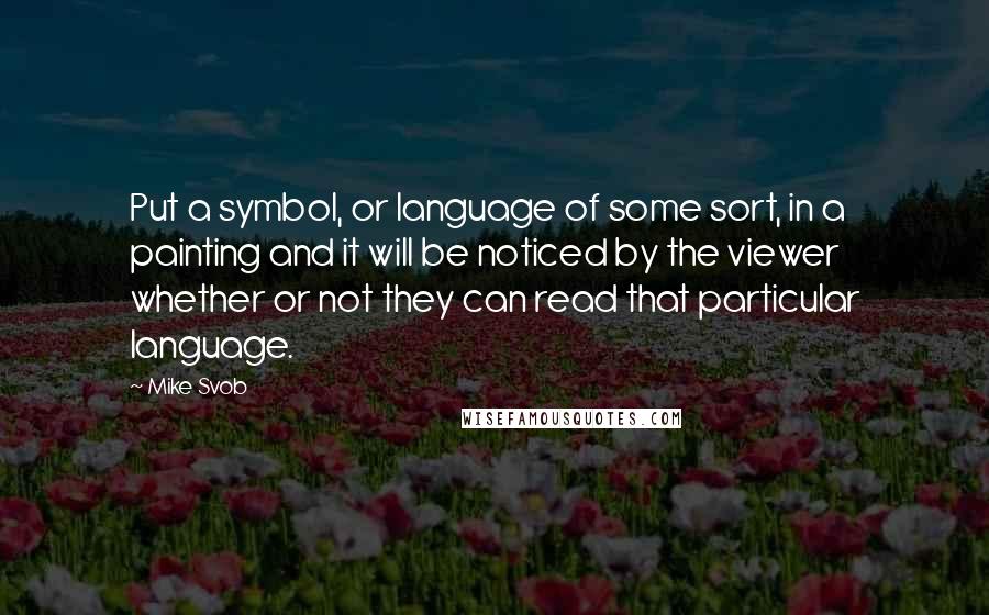 Mike Svob Quotes: Put a symbol, or language of some sort, in a painting and it will be noticed by the viewer whether or not they can read that particular language.