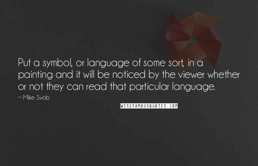 Mike Svob Quotes: Put a symbol, or language of some sort, in a painting and it will be noticed by the viewer whether or not they can read that particular language.