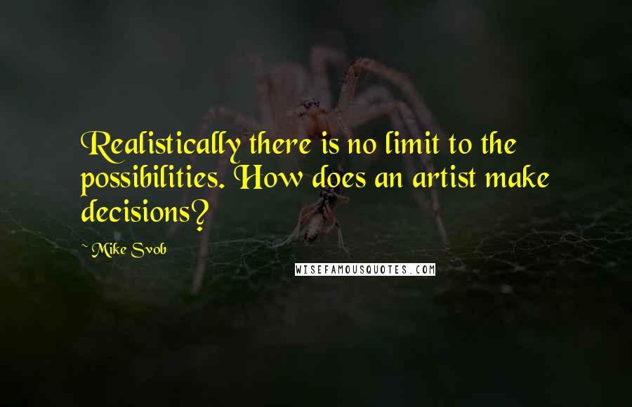 Mike Svob Quotes: Realistically there is no limit to the possibilities. How does an artist make decisions?