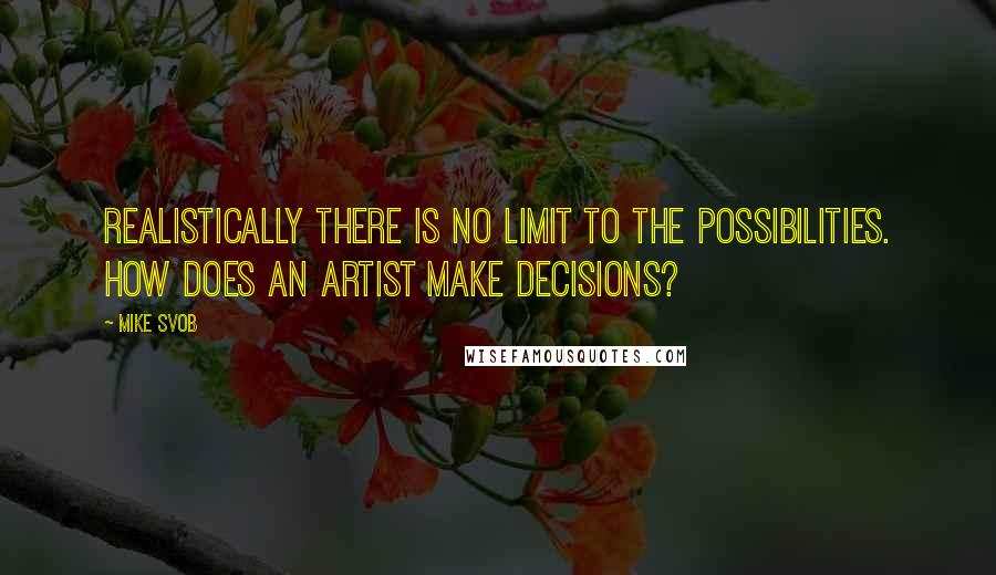 Mike Svob Quotes: Realistically there is no limit to the possibilities. How does an artist make decisions?