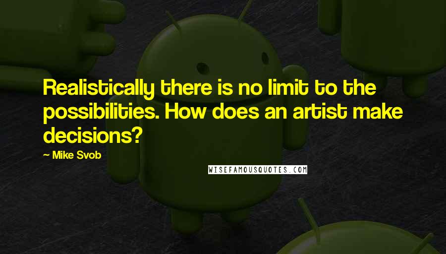 Mike Svob Quotes: Realistically there is no limit to the possibilities. How does an artist make decisions?