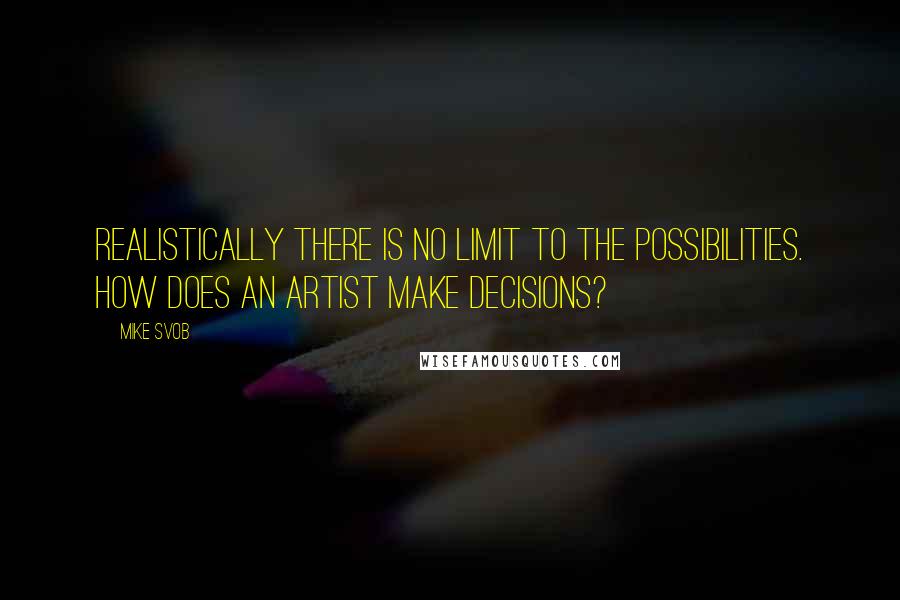 Mike Svob Quotes: Realistically there is no limit to the possibilities. How does an artist make decisions?
