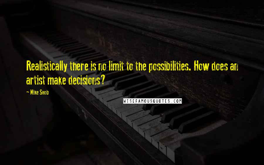 Mike Svob Quotes: Realistically there is no limit to the possibilities. How does an artist make decisions?