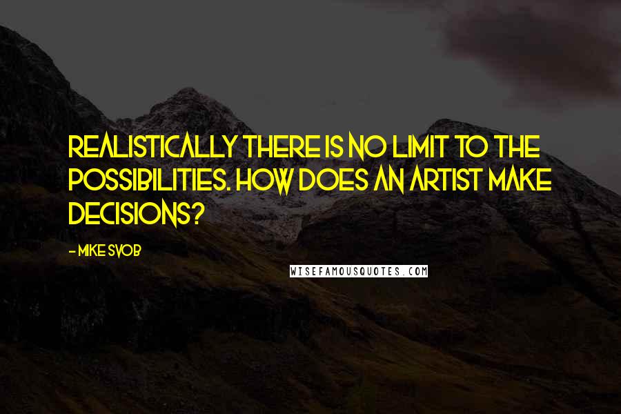 Mike Svob Quotes: Realistically there is no limit to the possibilities. How does an artist make decisions?