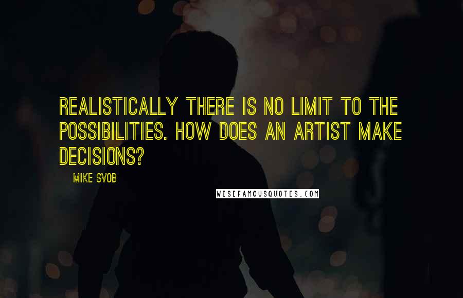 Mike Svob Quotes: Realistically there is no limit to the possibilities. How does an artist make decisions?