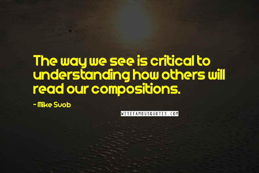 Mike Svob Quotes: The way we see is critical to understanding how others will read our compositions.