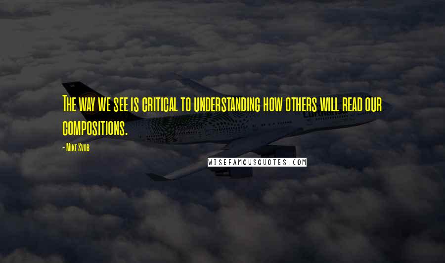 Mike Svob Quotes: The way we see is critical to understanding how others will read our compositions.