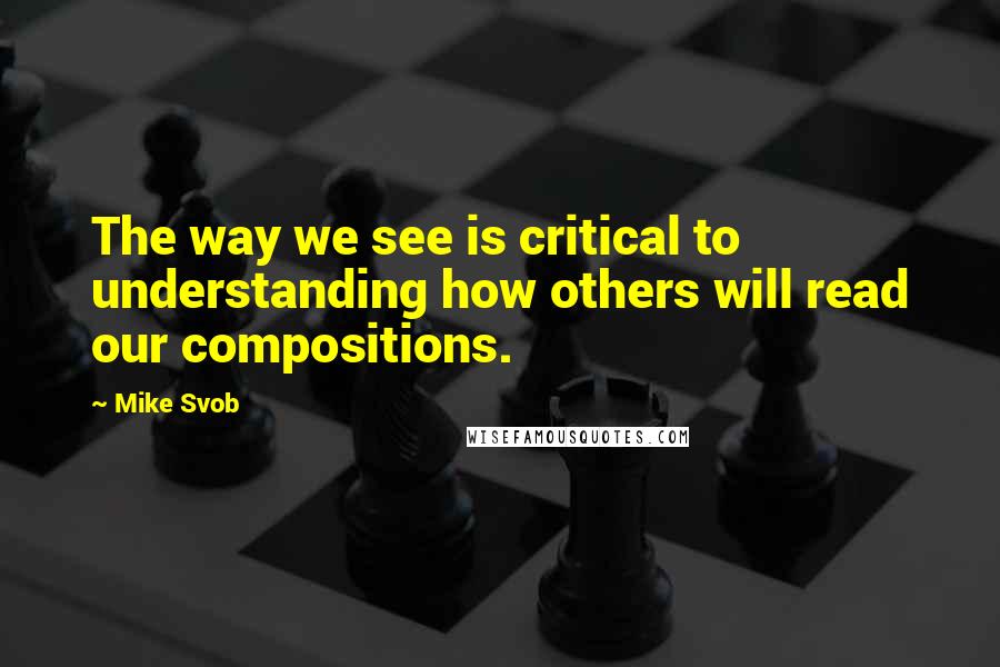 Mike Svob Quotes: The way we see is critical to understanding how others will read our compositions.