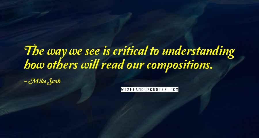 Mike Svob Quotes: The way we see is critical to understanding how others will read our compositions.