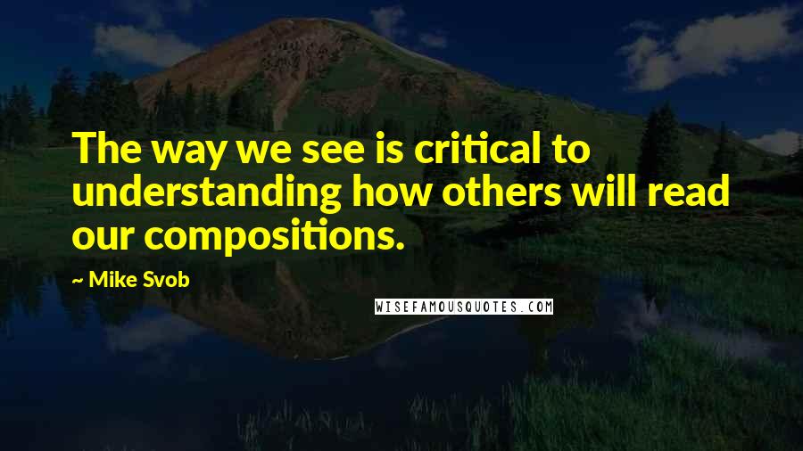 Mike Svob Quotes: The way we see is critical to understanding how others will read our compositions.