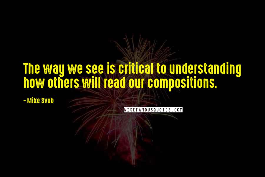 Mike Svob Quotes: The way we see is critical to understanding how others will read our compositions.