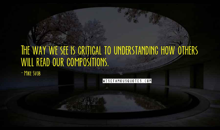 Mike Svob Quotes: The way we see is critical to understanding how others will read our compositions.