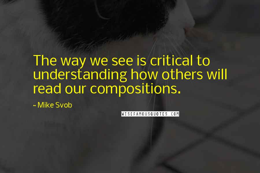 Mike Svob Quotes: The way we see is critical to understanding how others will read our compositions.