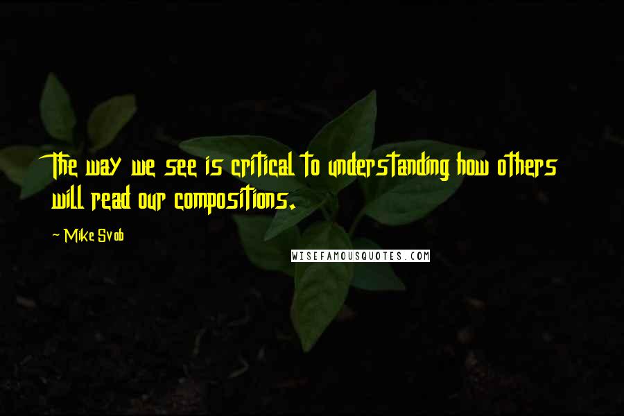 Mike Svob Quotes: The way we see is critical to understanding how others will read our compositions.