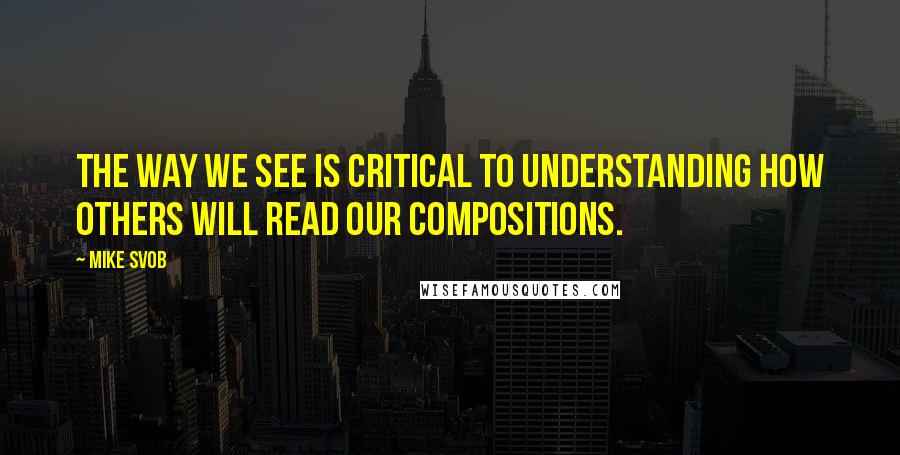 Mike Svob Quotes: The way we see is critical to understanding how others will read our compositions.