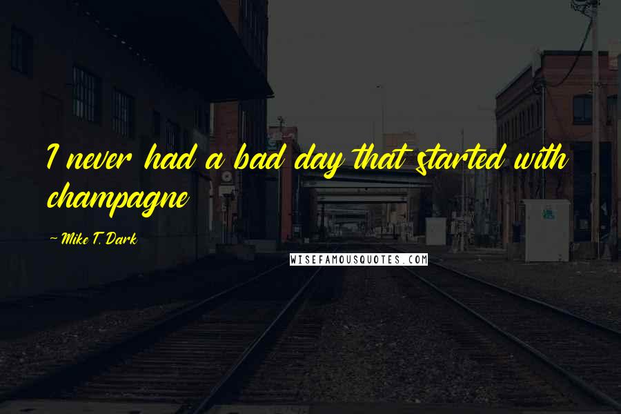 Mike T. Dark Quotes: I never had a bad day that started with champagne