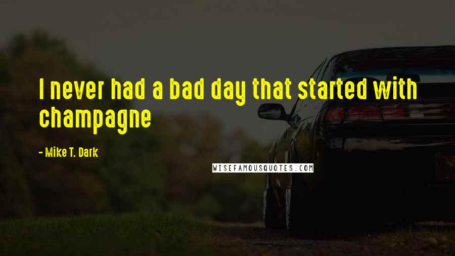 Mike T. Dark Quotes: I never had a bad day that started with champagne
