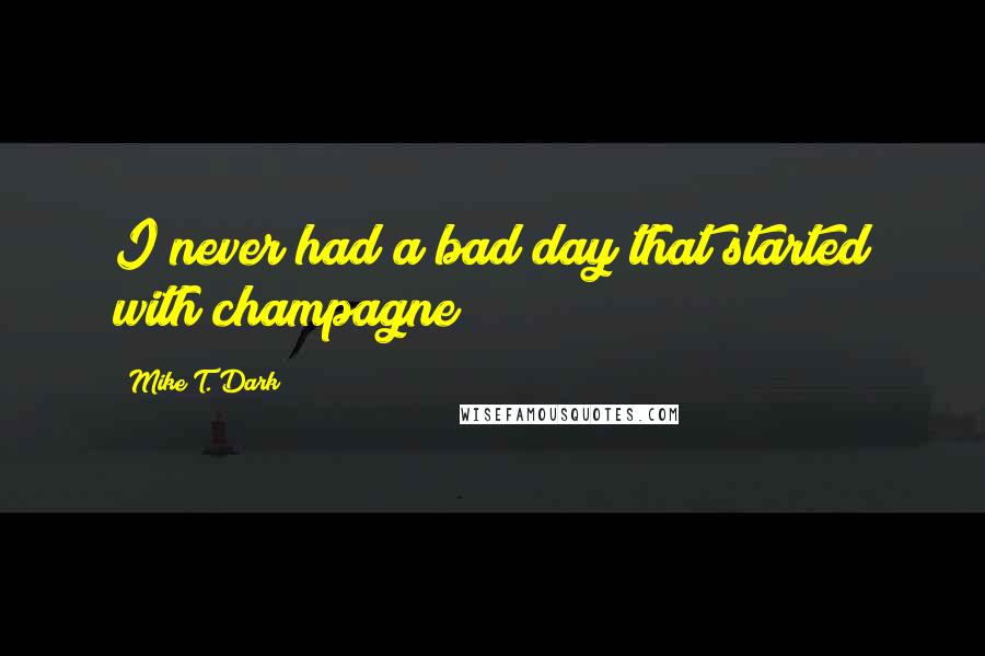 Mike T. Dark Quotes: I never had a bad day that started with champagne