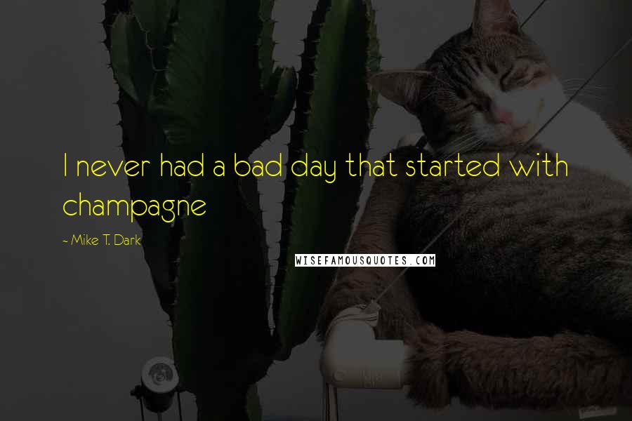 Mike T. Dark Quotes: I never had a bad day that started with champagne