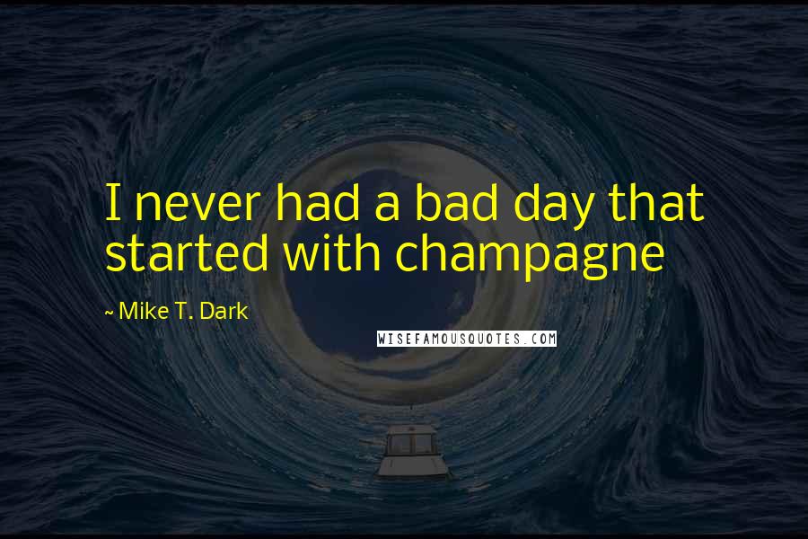 Mike T. Dark Quotes: I never had a bad day that started with champagne