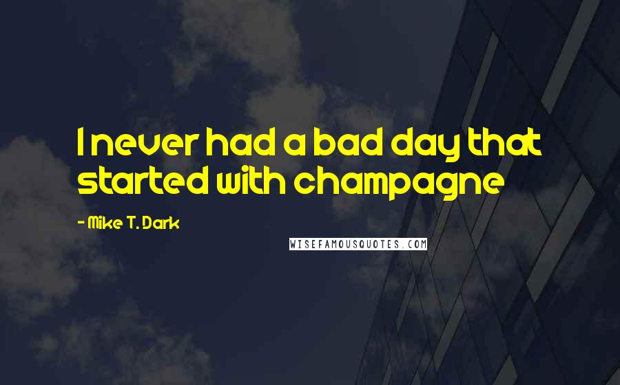 Mike T. Dark Quotes: I never had a bad day that started with champagne
