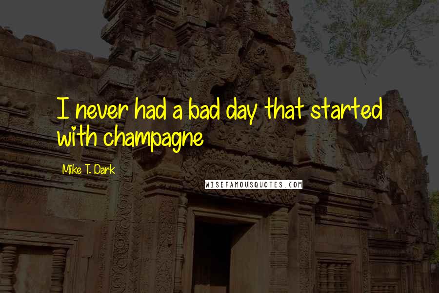 Mike T. Dark Quotes: I never had a bad day that started with champagne