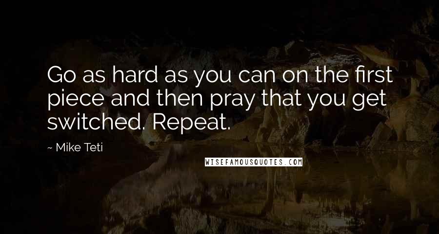 Mike Teti Quotes: Go as hard as you can on the first piece and then pray that you get switched. Repeat.