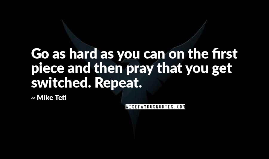 Mike Teti Quotes: Go as hard as you can on the first piece and then pray that you get switched. Repeat.