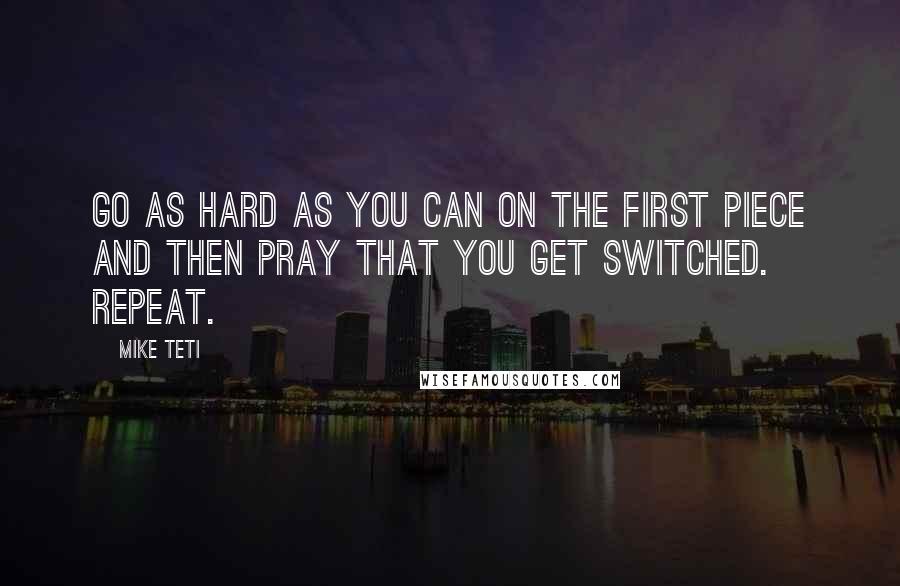 Mike Teti Quotes: Go as hard as you can on the first piece and then pray that you get switched. Repeat.