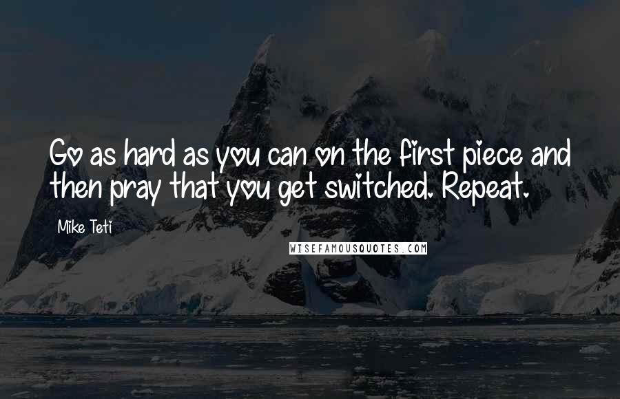 Mike Teti Quotes: Go as hard as you can on the first piece and then pray that you get switched. Repeat.