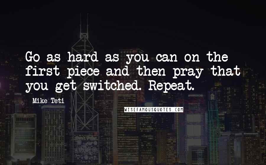 Mike Teti Quotes: Go as hard as you can on the first piece and then pray that you get switched. Repeat.