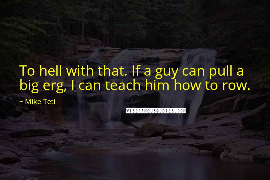 Mike Teti Quotes: To hell with that. If a guy can pull a big erg, I can teach him how to row.