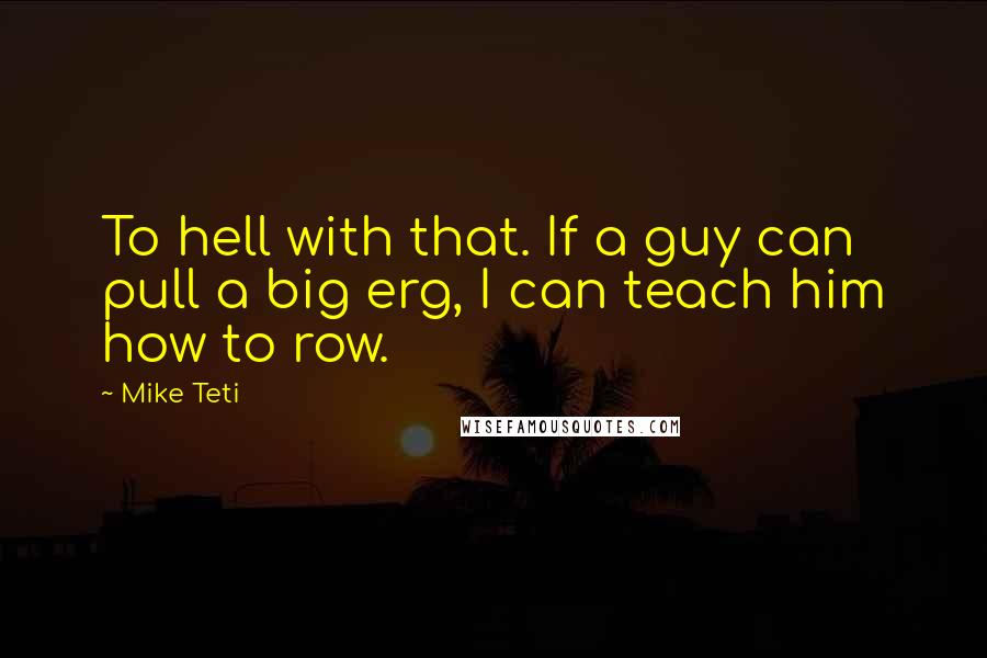 Mike Teti Quotes: To hell with that. If a guy can pull a big erg, I can teach him how to row.