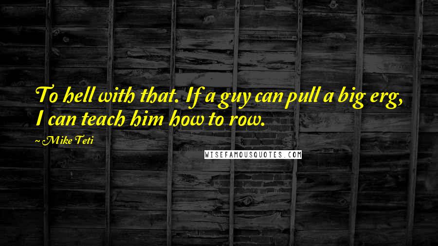 Mike Teti Quotes: To hell with that. If a guy can pull a big erg, I can teach him how to row.