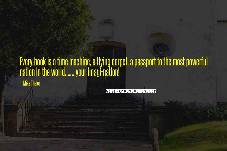 Mike Thaler Quotes: Every book is a time machine, a flying carpet, a passport to the most powerful nation in the world....... your imagi-nation!