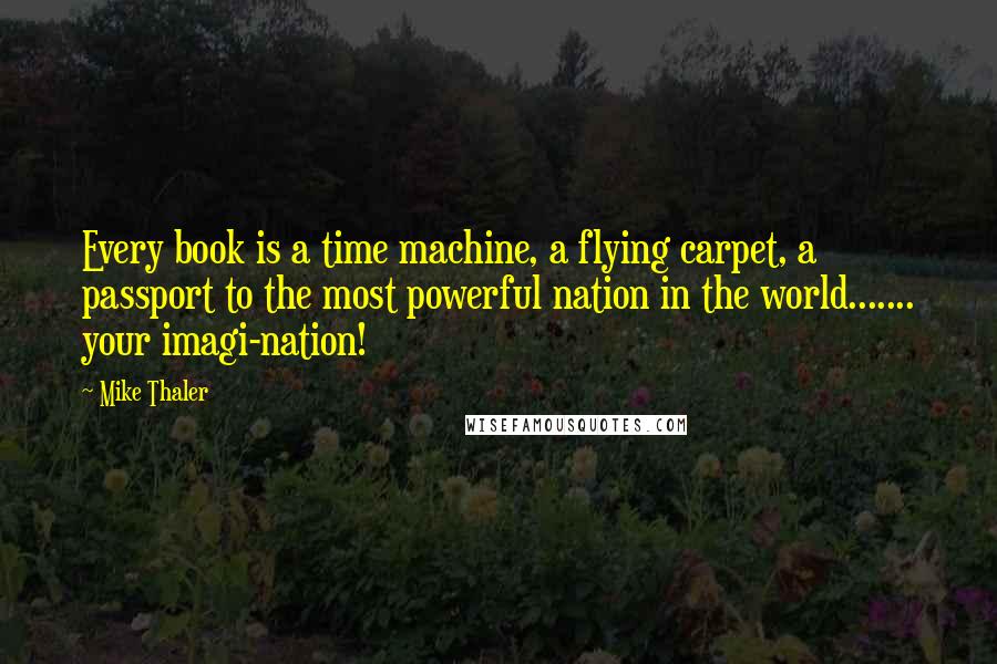 Mike Thaler Quotes: Every book is a time machine, a flying carpet, a passport to the most powerful nation in the world....... your imagi-nation!