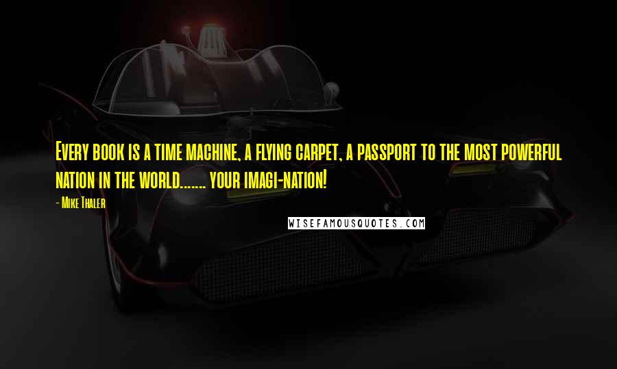 Mike Thaler Quotes: Every book is a time machine, a flying carpet, a passport to the most powerful nation in the world....... your imagi-nation!