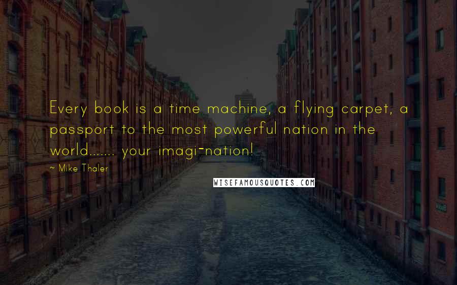 Mike Thaler Quotes: Every book is a time machine, a flying carpet, a passport to the most powerful nation in the world....... your imagi-nation!