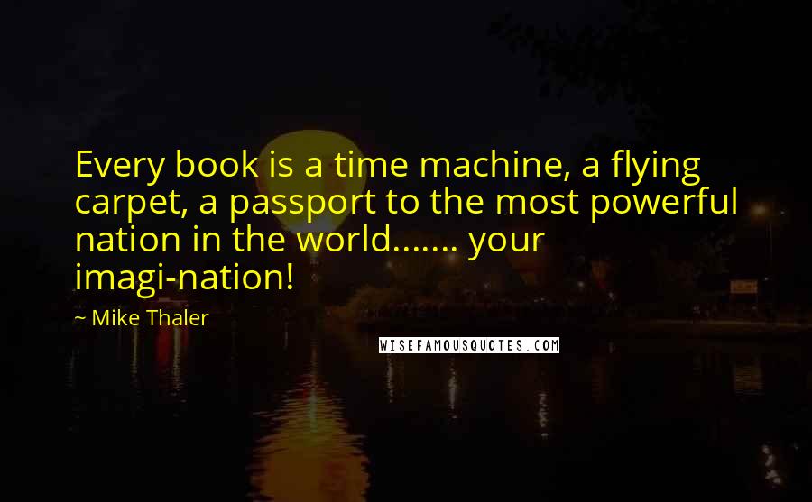 Mike Thaler Quotes: Every book is a time machine, a flying carpet, a passport to the most powerful nation in the world....... your imagi-nation!