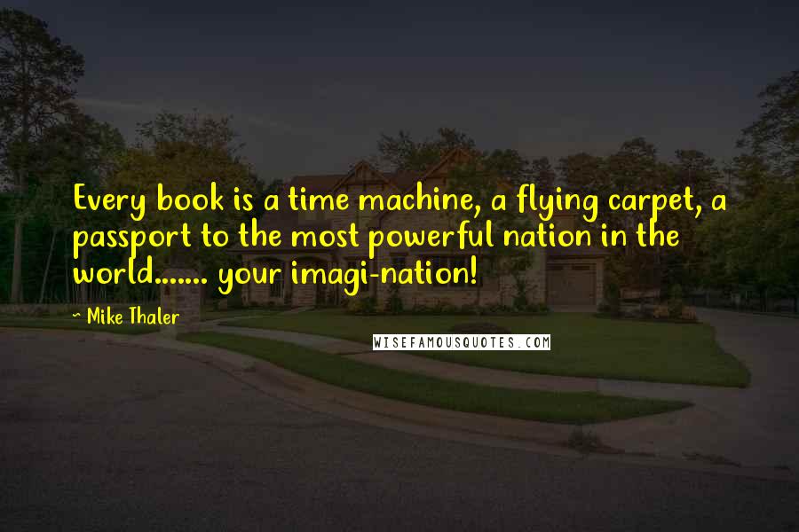 Mike Thaler Quotes: Every book is a time machine, a flying carpet, a passport to the most powerful nation in the world....... your imagi-nation!