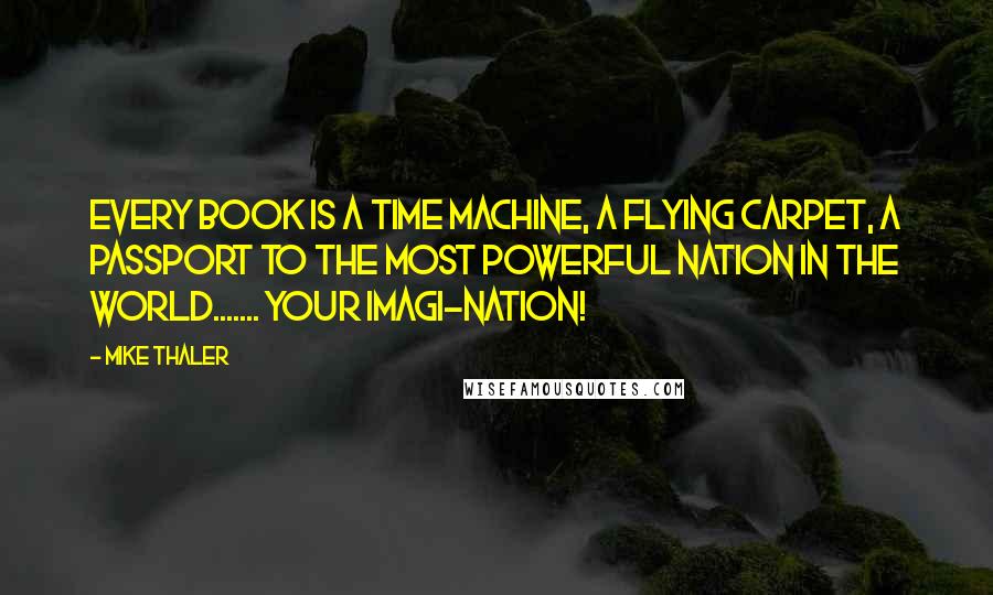 Mike Thaler Quotes: Every book is a time machine, a flying carpet, a passport to the most powerful nation in the world....... your imagi-nation!