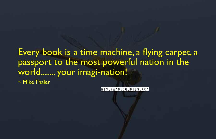 Mike Thaler Quotes: Every book is a time machine, a flying carpet, a passport to the most powerful nation in the world....... your imagi-nation!