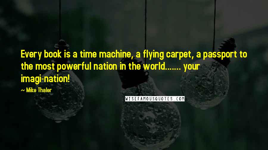 Mike Thaler Quotes: Every book is a time machine, a flying carpet, a passport to the most powerful nation in the world....... your imagi-nation!