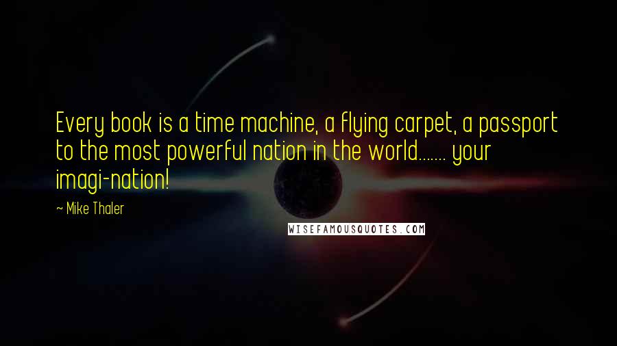 Mike Thaler Quotes: Every book is a time machine, a flying carpet, a passport to the most powerful nation in the world....... your imagi-nation!