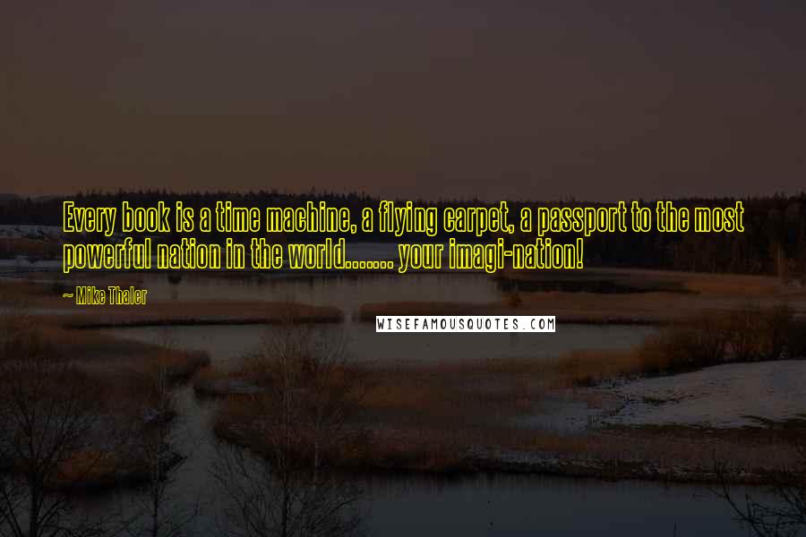 Mike Thaler Quotes: Every book is a time machine, a flying carpet, a passport to the most powerful nation in the world....... your imagi-nation!