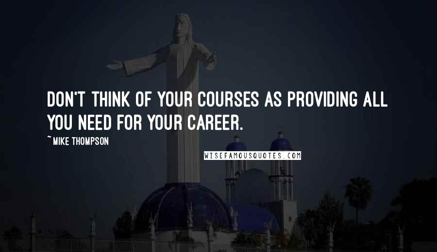 Mike Thompson Quotes: Don't think of your courses as providing all you need for your career.