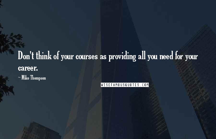 Mike Thompson Quotes: Don't think of your courses as providing all you need for your career.